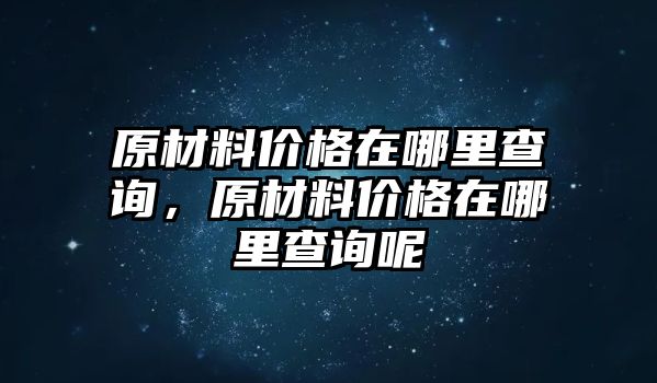 原材料價(jià)格在哪里查詢，原材料價(jià)格在哪里查詢呢