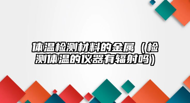 體溫檢測材料的金屬（檢測體溫的儀器有輻射嗎）