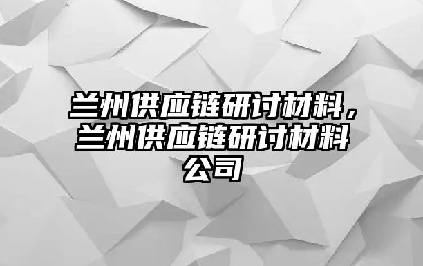 蘭州供應(yīng)鏈研討材料，蘭州供應(yīng)鏈研討材料公司