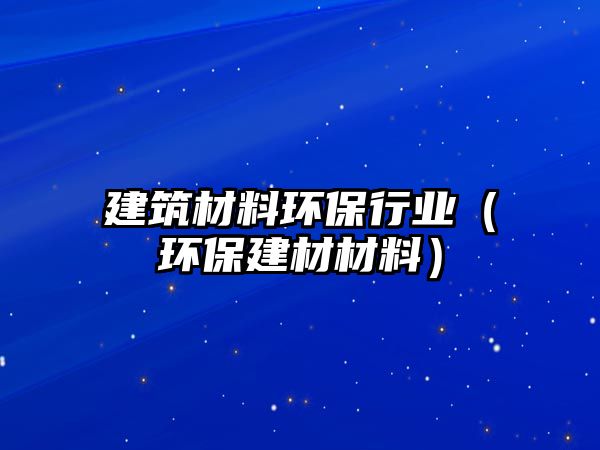 建筑材料環(huán)保行業(yè)（環(huán)保建材材料）