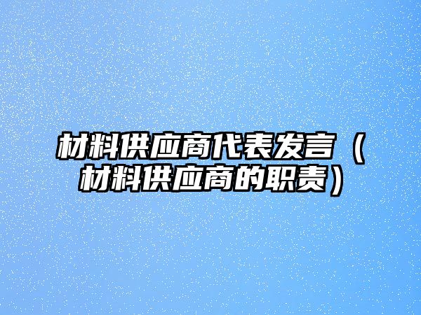 材料供應(yīng)商代表發(fā)言（材料供應(yīng)商的職責(zé)）