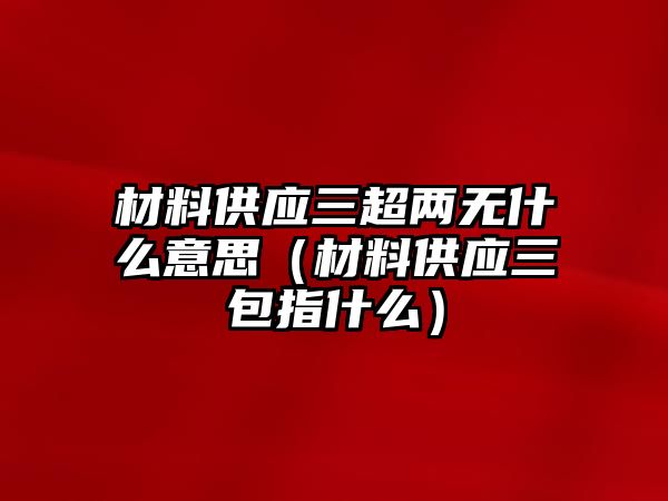 材料供應(yīng)三超兩無(wú)什么意思（材料供應(yīng)三包指什么）