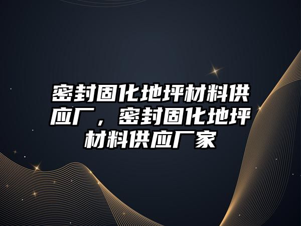 密封固化地坪材料供應(yīng)廠，密封固化地坪材料供應(yīng)廠家