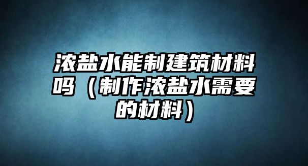 濃鹽水能制建筑材料嗎（制作濃鹽水需要的材料）