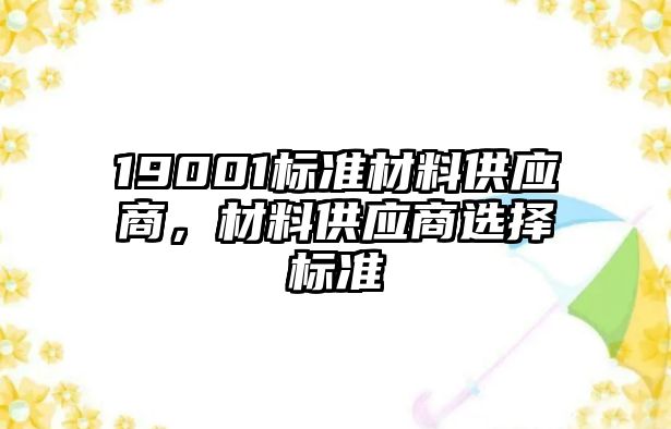 19001標(biāo)準(zhǔn)材料供應(yīng)商，材料供應(yīng)商選擇標(biāo)準(zhǔn)