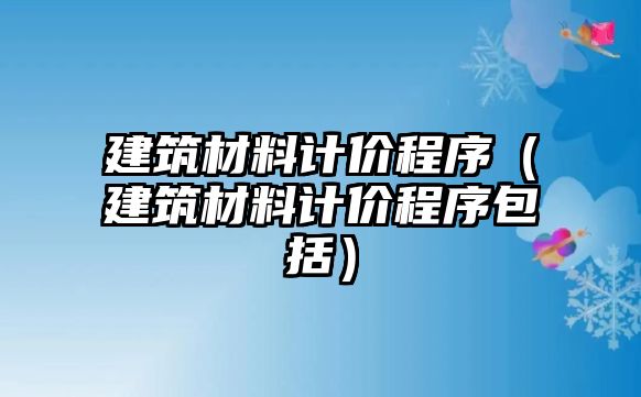 建筑材料計(jì)價程序（建筑材料計(jì)價程序包括）