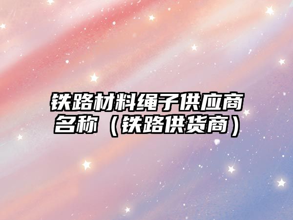 鐵路材料繩子供應(yīng)商名稱（鐵路供貨商）