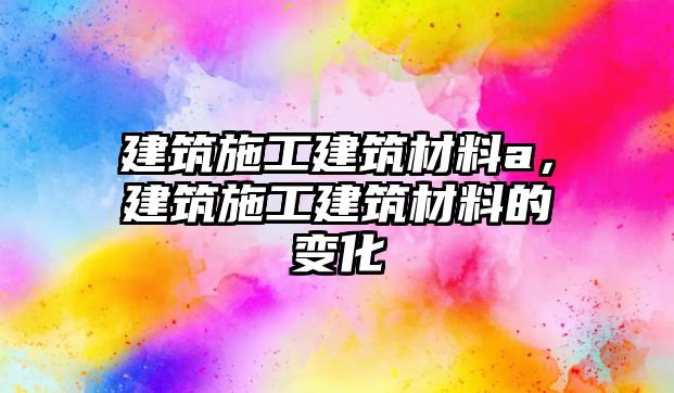 建筑施工建筑材料a，建筑施工建筑材料的變化