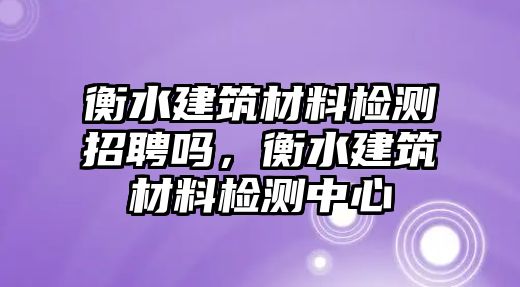 衡水建筑材料檢測招聘嗎，衡水建筑材料檢測中心