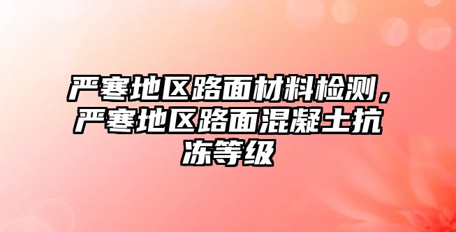 嚴(yán)寒地區(qū)路面材料檢測，嚴(yán)寒地區(qū)路面混凝土抗凍等級