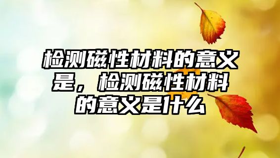 檢測(cè)磁性材料的意義是，檢測(cè)磁性材料的意義是什么