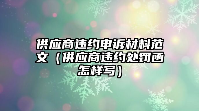 供應(yīng)商違約申訴材料范文（供應(yīng)商違約處罰函怎樣寫）