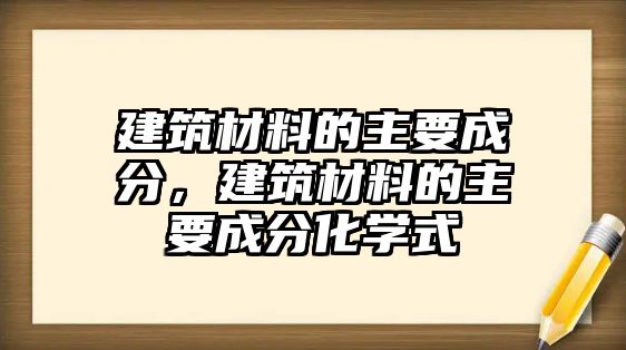 建筑材料的主要成分，建筑材料的主要成分化學(xué)式