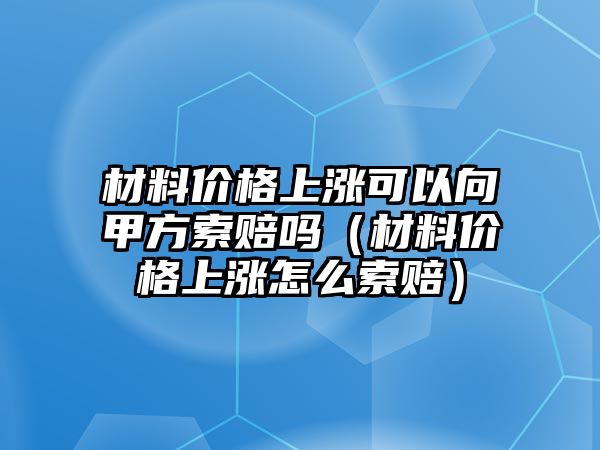 材料價(jià)格上漲可以向甲方索賠嗎（材料價(jià)格上漲怎么索賠）