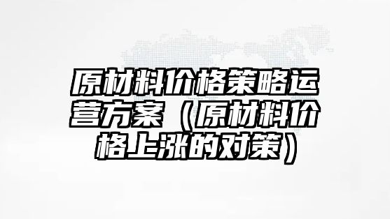 原材料價格策略運營方案（原材料價格上漲的對策）