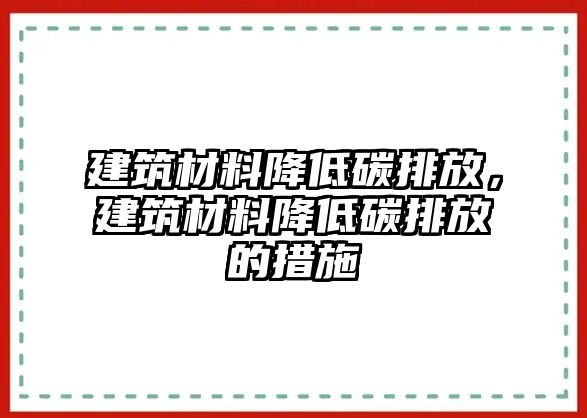 建筑材料降低碳排放，建筑材料降低碳排放的措施