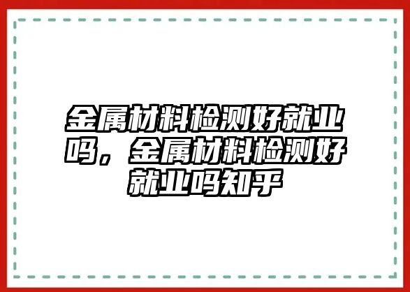 金屬材料檢測好就業(yè)嗎，金屬材料檢測好就業(yè)嗎知乎