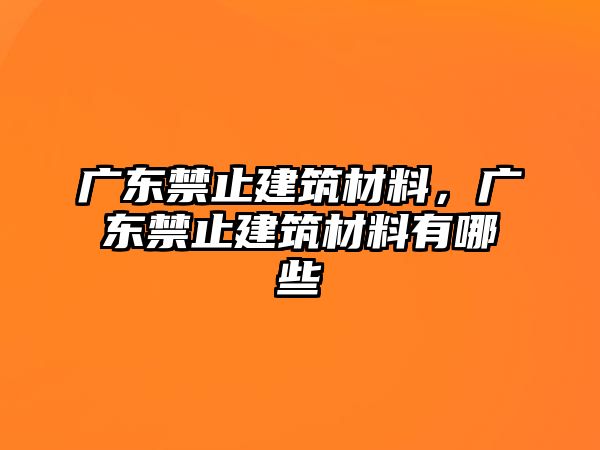 廣東禁止建筑材料，廣東禁止建筑材料有哪些