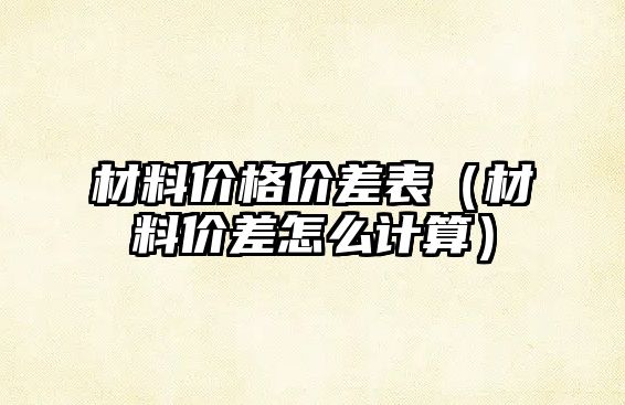 材料價格價差表（材料價差怎么計算）