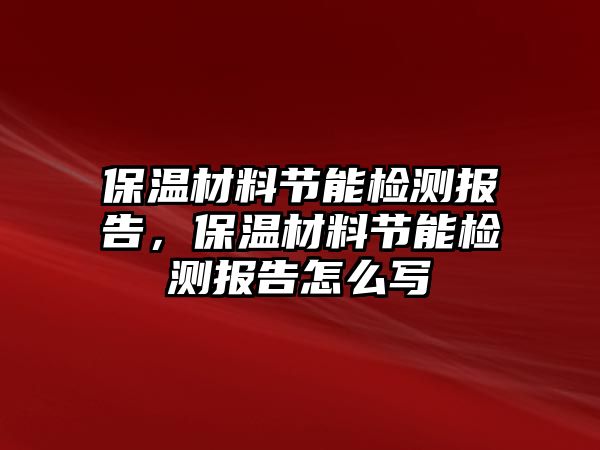 保溫材料節(jié)能檢測(cè)報(bào)告，保溫材料節(jié)能檢測(cè)報(bào)告怎么寫