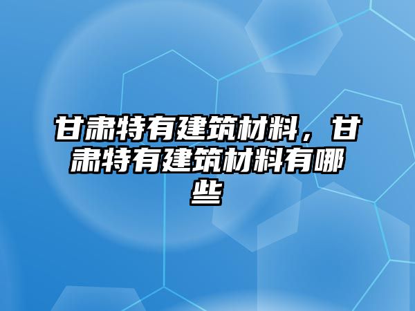 甘肅特有建筑材料，甘肅特有建筑材料有哪些