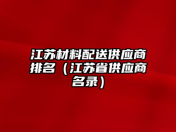 江蘇材料配送供應商排名（江蘇省供應商名錄）