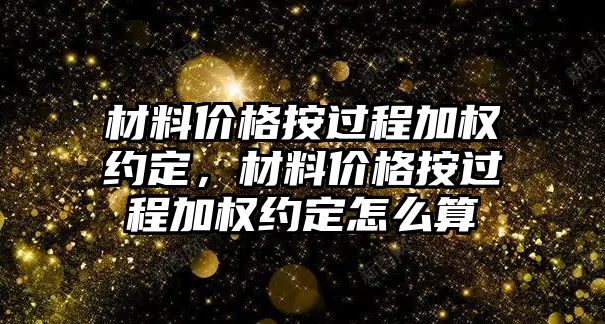 材料價格按過程加權約定，材料價格按過程加權約定怎么算