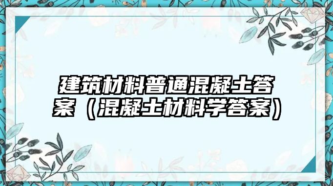 建筑材料普通混凝土答案（混凝土材料學(xué)答案）