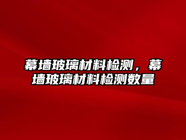 幕墻玻璃材料檢測，幕墻玻璃材料檢測數(shù)量