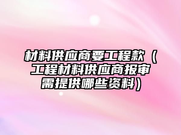 材料供應商要工程款（工程材料供應商報審需提供哪些資料）