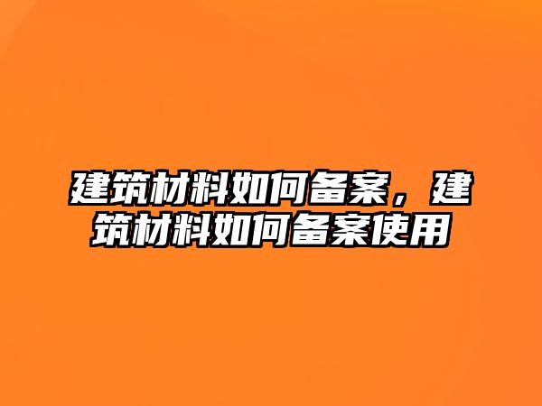 建筑材料如何備案，建筑材料如何備案使用