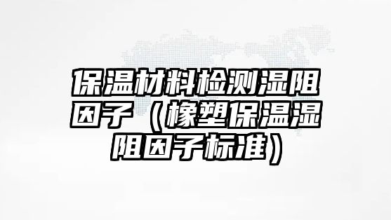 保溫材料檢測(cè)濕阻因子（橡塑保溫濕阻因子標(biāo)準(zhǔn)）