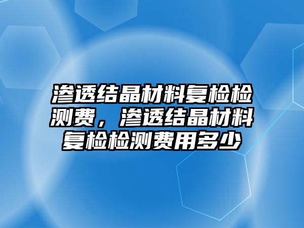 滲透結(jié)晶材料復檢檢測費，滲透結(jié)晶材料復檢檢測費用多少