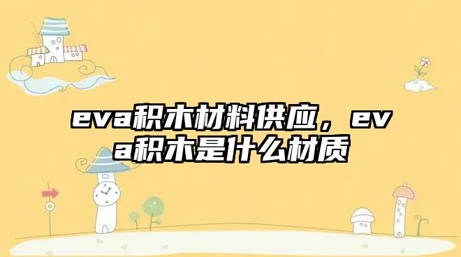 eva積木材料供應，eva積木是什么材質