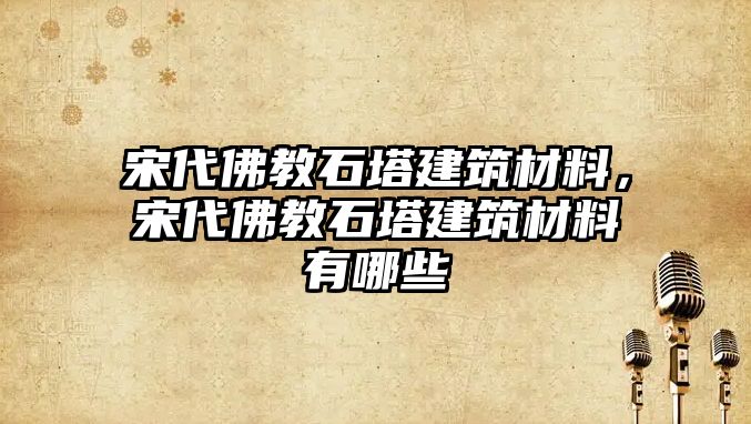 宋代佛教石塔建筑材料，宋代佛教石塔建筑材料有哪些