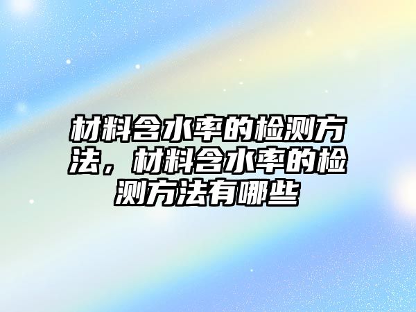 材料含水率的檢測方法，材料含水率的檢測方法有哪些