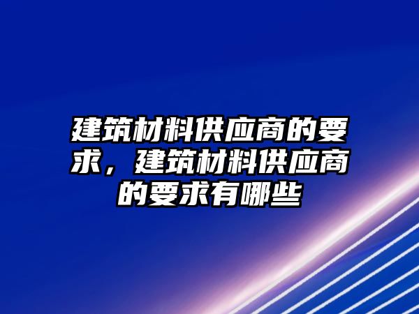 建筑材料供應(yīng)商的要求，建筑材料供應(yīng)商的要求有哪些