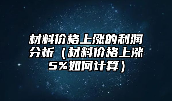 材料價(jià)格上漲的利潤(rùn)分析（材料價(jià)格上漲5%如何計(jì)算）