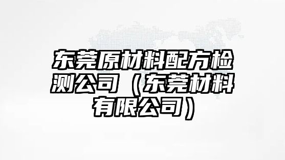 東莞原材料配方檢測(cè)公司（東莞材料有限公司）