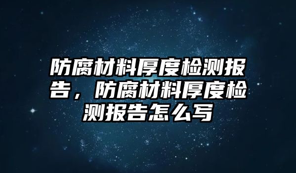 防腐材料厚度檢測(cè)報(bào)告，防腐材料厚度檢測(cè)報(bào)告怎么寫(xiě)