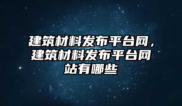 建筑材料發(fā)布平臺網(wǎng)，建筑材料發(fā)布平臺網(wǎng)站有哪些