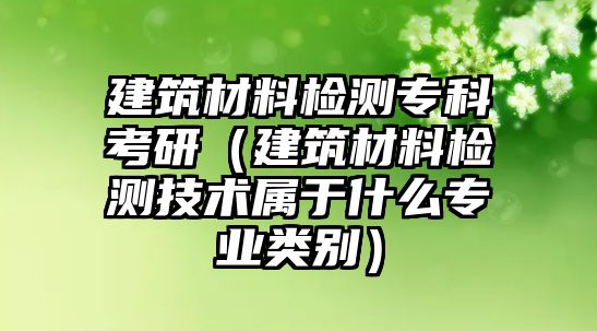 建筑材料檢測專科考研（建筑材料檢測技術(shù)屬于什么專業(yè)類別）