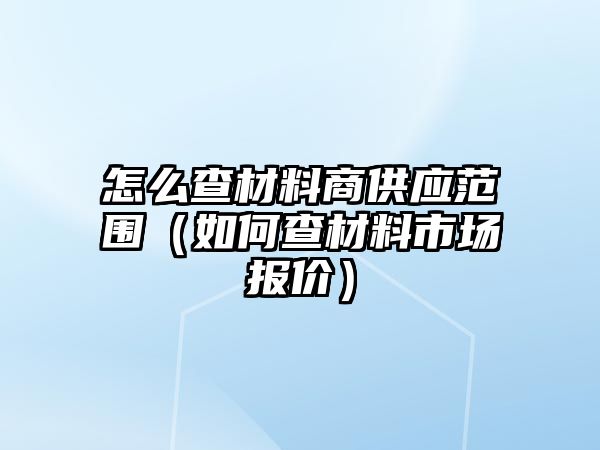 怎么查材料商供應(yīng)范圍（如何查材料市場(chǎng)報(bào)價(jià)）