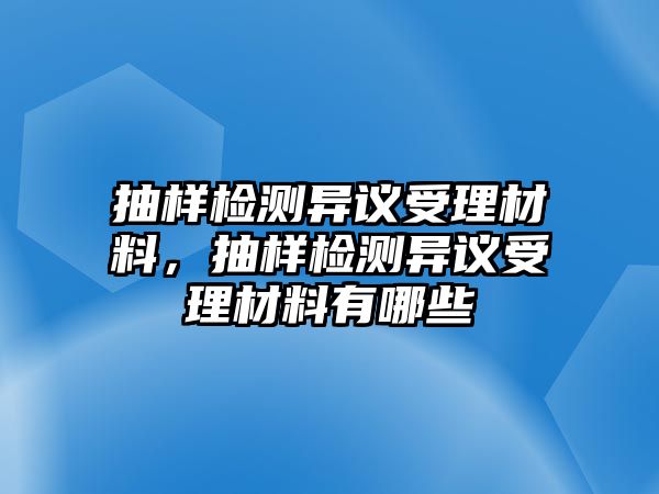 抽樣檢測異議受理材料，抽樣檢測異議受理材料有哪些