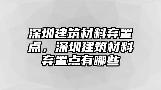 深圳建筑材料棄置點(diǎn)，深圳建筑材料棄置點(diǎn)有哪些