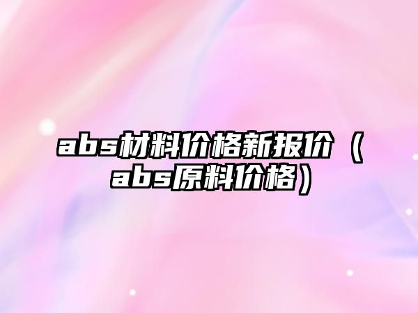 abs材料價格新報價（abs原料價格）