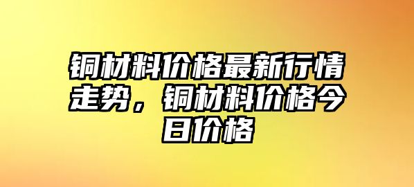 銅材料價(jià)格最新行情走勢(shì)，銅材料價(jià)格今日價(jià)格