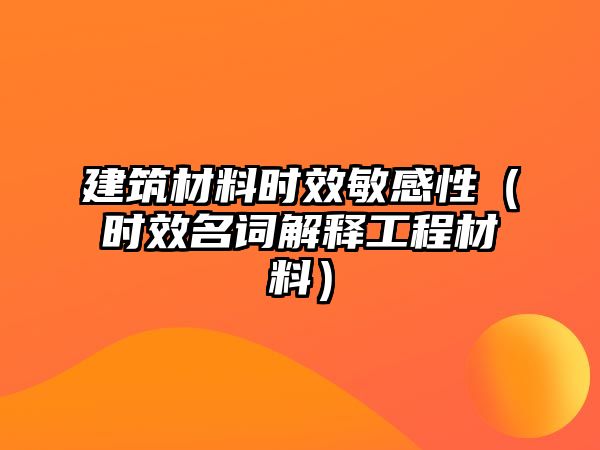 建筑材料時(shí)效敏感性（時(shí)效名詞解釋工程材料）