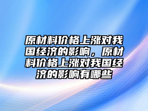 原材料價格上漲對我國經(jīng)濟(jì)的影響，原材料價格上漲對我國經(jīng)濟(jì)的影響有哪些