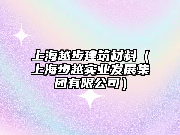 上海越步建筑材料（上海步越實(shí)業(yè)發(fā)展集團(tuán)有限公司）